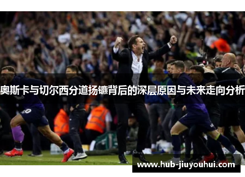 奥斯卡与切尔西分道扬镳背后的深层原因与未来走向分析 奥斯卡与切尔西分道扬镳背后的深层原因与未来走向分析