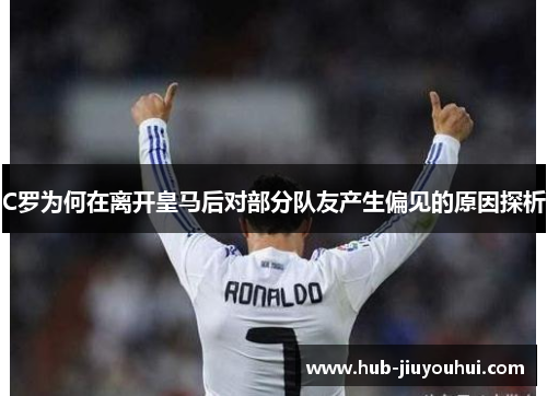 C罗为何在离开皇马后对部分队友产生偏见的原因探析