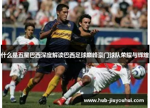 什么是五星巴西深度解读巴西足球巅峰豪门球队荣耀与辉煌 什么是五星巴西深度解读巴西足球巅峰豪门球队荣耀与辉煌