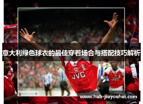 意大利绿色球衣的最佳穿着场合与搭配技巧解析 意大利绿色球衣的最佳穿着场合与搭配技巧解析