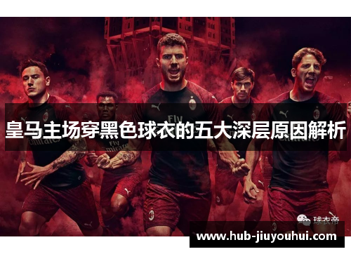 皇马主场穿黑色球衣的五大深层原因解析 皇马主场穿黑色球衣的五大深层原因解析