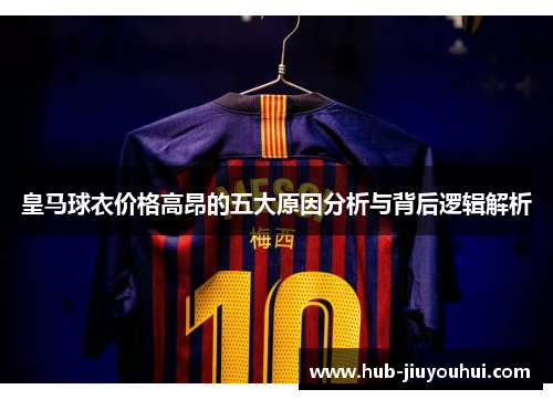 皇马球衣价格高昂的五大原因分析与背后逻辑解析 皇马球衣价格高昂的五大原因分析与背后逻辑解析