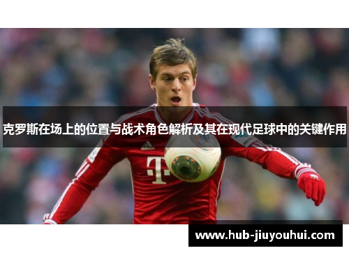 克罗斯在场上的位置与战术角色解析及其在现代足球中的关键作用