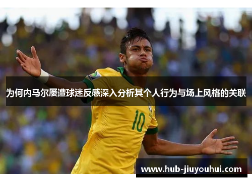 为何内马尔屡遭球迷反感深入分析其个人行为与场上风格的关联