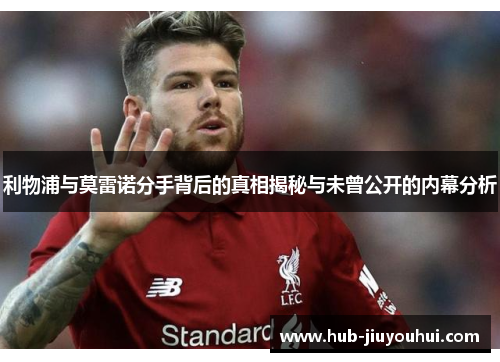 利物浦与莫雷诺分手背后的真相揭秘与未曾公开的内幕分析