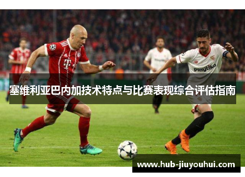 塞维利亚巴内加技术特点与比赛表现综合评估指南 塞维利亚巴内加技术特点与比赛表现综合评估指南