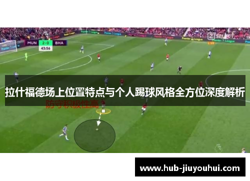 拉什福德场上位置特点与个人踢球风格全方位深度解析 拉什福德场上位置特点与个人踢球风格全方位深度解析