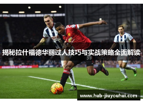 揭秘拉什福德华丽过人技巧与实战策略全面解读 揭秘拉什福德华丽过人技巧与实战策略全面解读