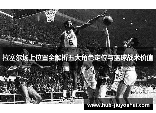 拉塞尔场上位置全解析五大角色定位与篮球战术价值 拉塞尔场上位置全解析五大角色定位与篮球战术价值