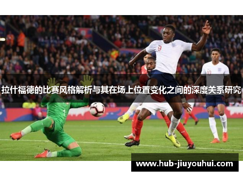 拉什福德的比赛风格解析与其在场上位置变化之间的深度关系研究 拉什福德的比赛风格解析与其在场上位置变化之间的深度关系研究