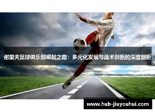 谢里夫足球俱乐部崛起之路：多元化发展与战术创新的深度剖析