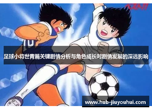 足球小将世青篇关键剧情分析与角色成长对剧情发展的深远影响 足球小将世青篇关键剧情分析与角色成长对剧情发展的深远影响