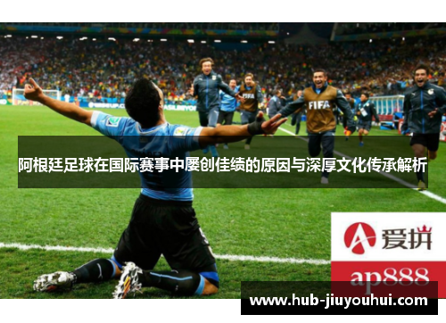 阿根廷足球在国际赛事中屡创佳绩的原因与深厚文化传承解析 阿根廷足球在国际赛事中屡创佳绩的原因与深厚文化传承解析