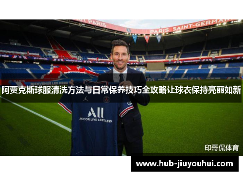 阿贾克斯球服清洗方法与日常保养技巧全攻略让球衣保持亮丽如新 阿贾克斯球服清洗方法与日常保养技巧全攻略让球衣保持亮丽如新
