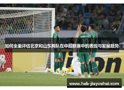 如何全面评估北京和山东两队在中超联赛中的表现与发展趋势