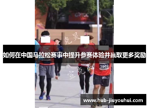 如何在中国马拉松赛事中提升参赛体验并赢取更多奖励 如何在中国马拉松赛事中提升参赛体验并赢取更多奖励