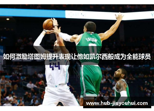 如何激励塔图姆提升表现让他如凯尔西般成为全能球员 如何激励塔图姆提升表现让他如凯尔西般成为全能球员