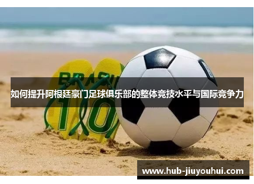 如何提升阿根廷豪门足球俱乐部的整体竞技水平与国际竞争力 如何提升阿根廷豪门足球俱乐部的整体竞技水平与国际竞争力