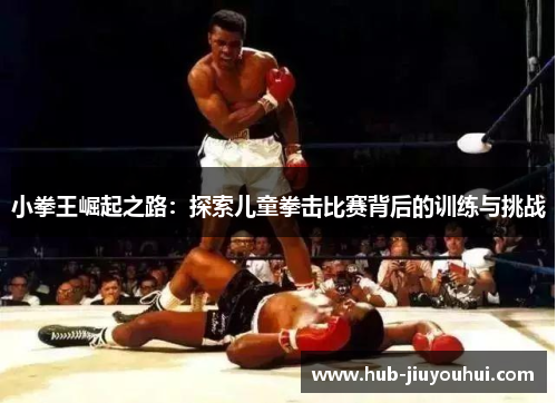 小拳王崛起之路:探索儿童拳击比赛背后的训练与挑战 小拳王崛起之路:探索儿童拳击比赛背后的训练与挑战