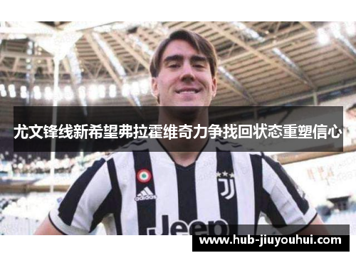 尤文锋线新希望弗拉霍维奇力争找回状态重塑信心