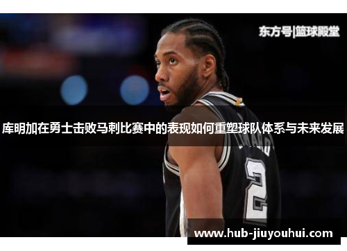 库明加在勇士击败马刺比赛中的表现如何重塑球队体系与未来发展