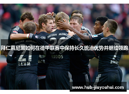 拜仁慕尼黑如何在德甲联赛中保持长久统治优势并继续领跑 拜仁慕尼黑如何在德甲联赛中保持长久统治优势并继续领跑