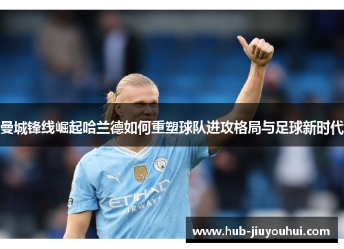 曼城锋线崛起哈兰德如何重塑球队进攻格局与足球新时代