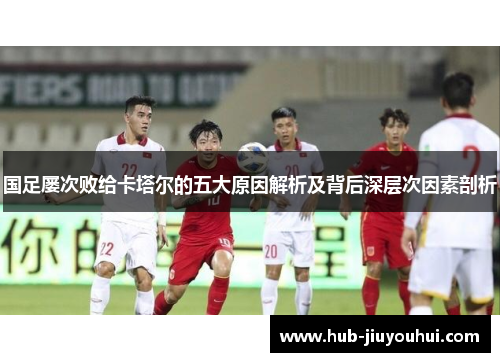 国足屡次败给卡塔尔的五大原因解析及背后深层次因素剖析 国足屡次败给卡塔尔的五大原因解析及背后深层次因素剖析