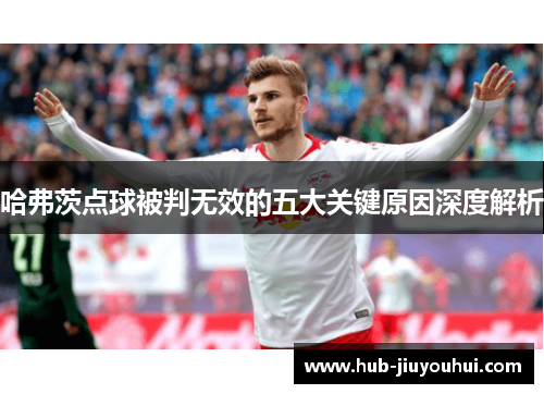 哈弗茨点球被判无效的五大关键原因深度解析 哈弗茨点球被判无效的五大关键原因深度解析