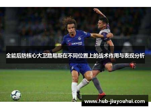 全能后防核心大卫路易斯在不同位置上的战术作用与表现分析 全能后防核心大卫路易斯在不同位置上的战术作用与表现分析