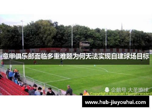 意甲俱乐部面临多重难题为何无法实现自建球场目标