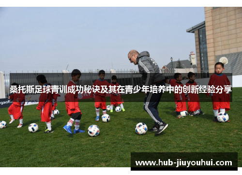 桑托斯足球青训成功秘诀及其在青少年培养中的创新经验分享 桑托斯足球青训成功秘诀及其在青少年培养中的创新经验分享