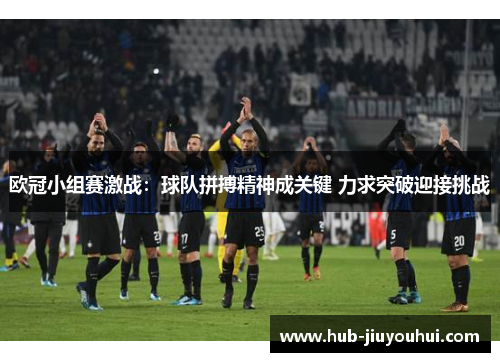 欧冠小组赛激战:球队拼搏精神成关键 力求突破迎接挑战 欧冠小组赛激战:球队拼搏精神成关键 力求突破迎接挑战