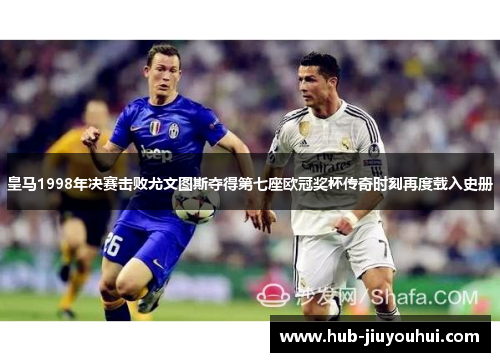 皇马1998年决赛击败尤文图斯夺得第七座欧冠奖杯传奇时刻再度载入史册 皇马1998年决赛击败尤文图斯夺得第七座欧冠奖杯传奇时刻再度载入史册
