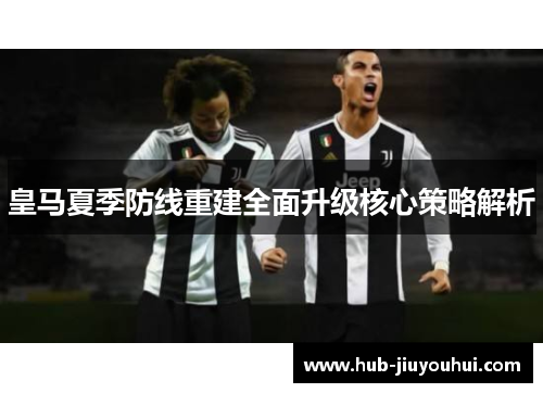 皇马夏季防线重建全面升级核心策略解析