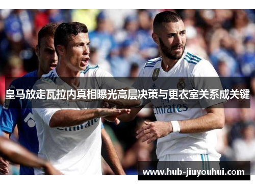 皇马放走瓦拉内真相曝光高层决策与更衣室关系成关键 皇马放走瓦拉内真相曝光高层决策与更衣室关系成关键