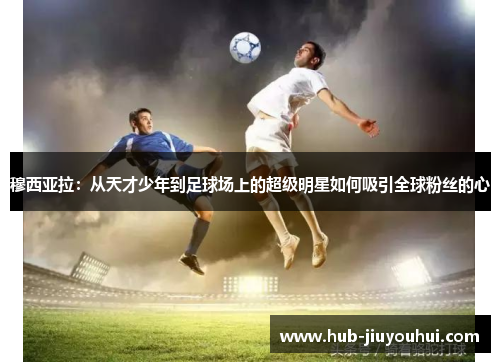 穆西亚拉：从天才少年到足球场上的超级明星如何吸引全球粉丝的心