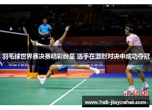 羽毛球世界赛决赛精彩纷呈 选手在激烈对决中成功夺冠