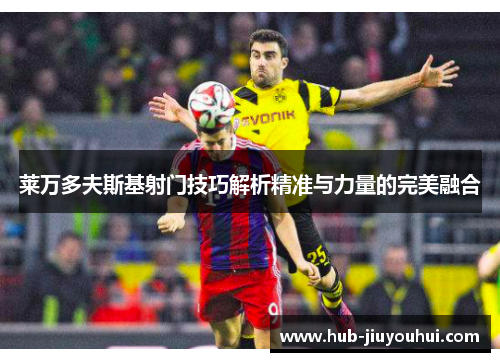 莱万多夫斯基射门技巧解析精准与力量的完美融合
