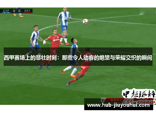 西甲赛场上的悲壮时刻：那些令人动容的绝望与荣耀交织的瞬间
