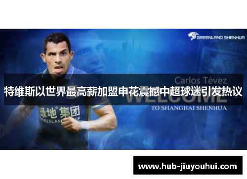 特维斯以世界最高薪加盟申花震撼中超球迷引发热议